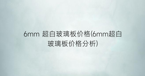 6mm 超白玻璃板价格(6mm超白玻璃板价格分析)